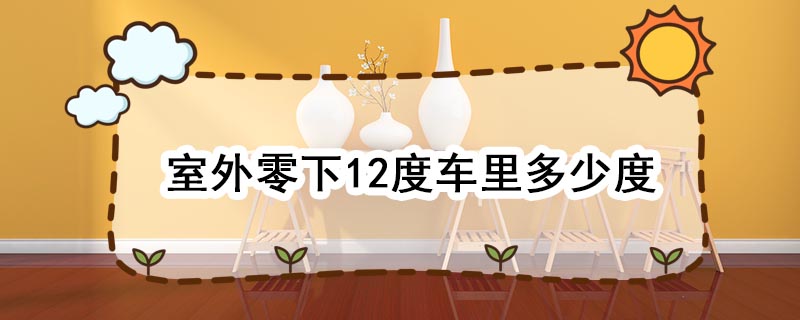 室外零下12度车里多少度 室外零下12度车里零下多少度