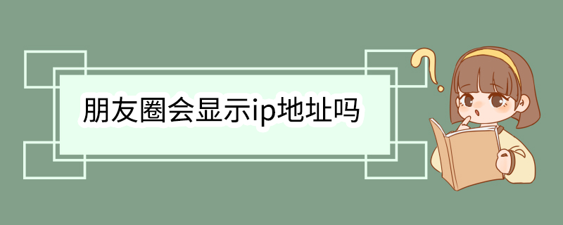 朋友圈会显示ip地址吗