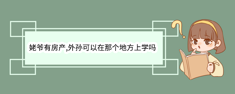 姥爷有房产,外孙可以在那个地方上学吗