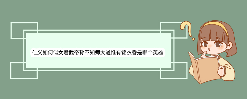 仁义如何似女君武帝孙不知师大道惟有锦衣昏是哪个英雄