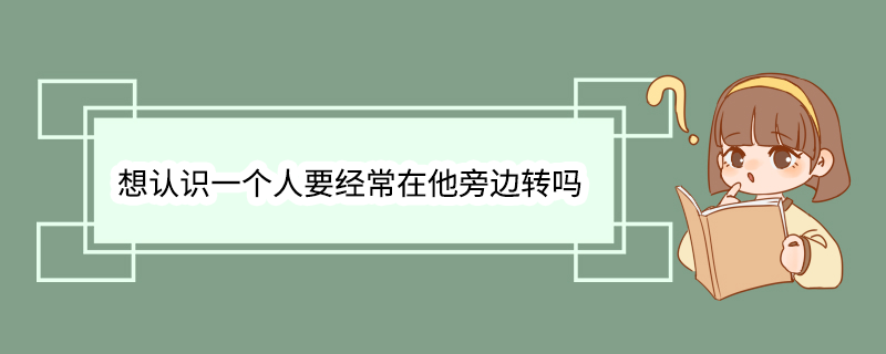 想认识一个人要经常在他旁边转吗