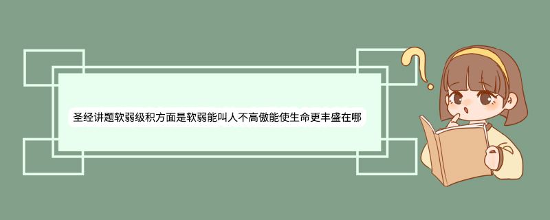 圣经讲题软弱级积方面是软弱能叫人不高傲能使生命更丰盛在哪