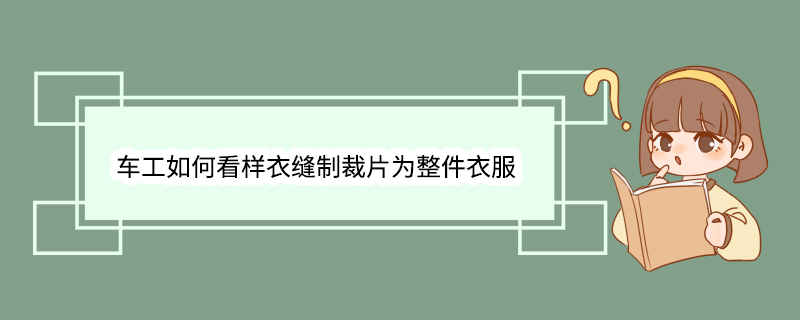 车工如何看样衣缝制裁片为整件衣服