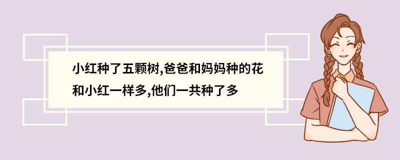 小红种了五颗树,爸爸和妈妈种的花和小红一样多,他们一共种了多