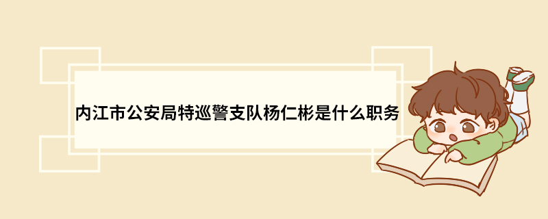 内江市公安局特巡警支队杨仁彬是什么职务