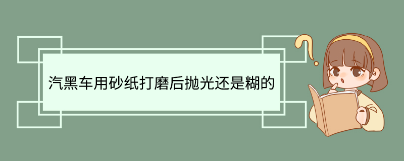 汽黑车用砂纸打磨后抛光还是糊的