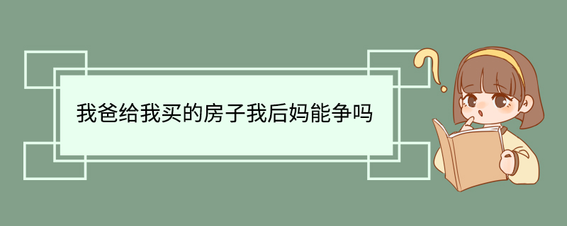 我爸给我买的房子我后妈能争吗