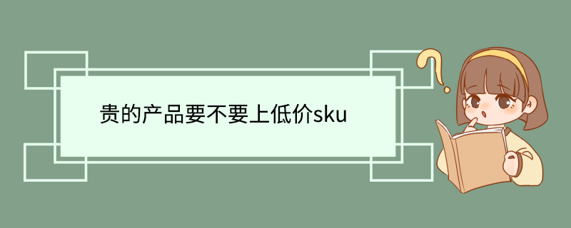 贵的产品要不要上低价sku