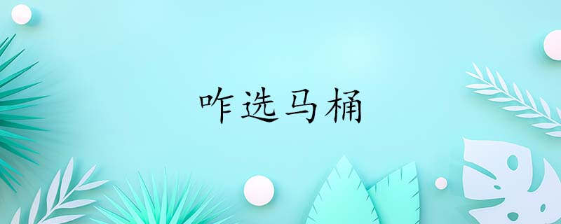 马桶怎么选,怎么挑选马桶